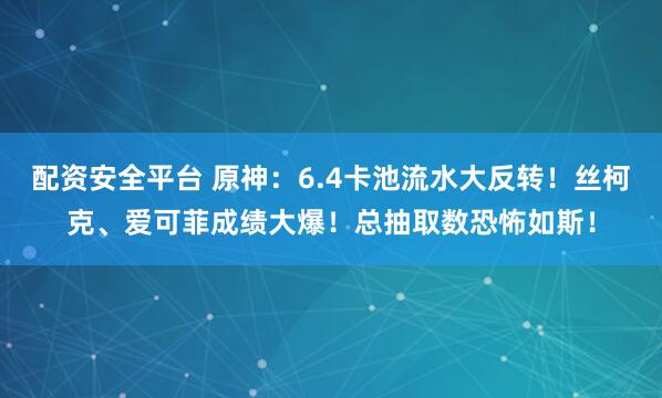 配资安全平台 原神：6.4卡池流水大反转！丝柯克、爱可菲成绩大爆！总抽取数恐怖如斯！