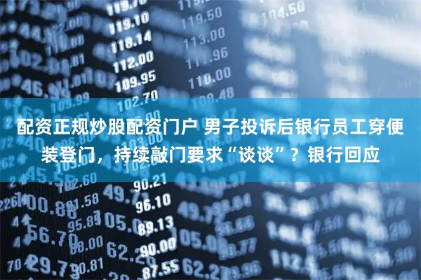 配资正规炒股配资门户 男子投诉后银行员工穿便装登门,持续敲门要求“谈谈”?银行回应