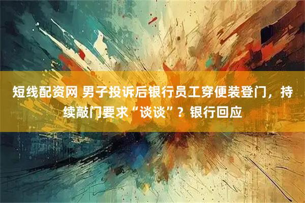 短线配资网 男子投诉后银行员工穿便装登门，持续敲门要求“谈谈”？银行回应