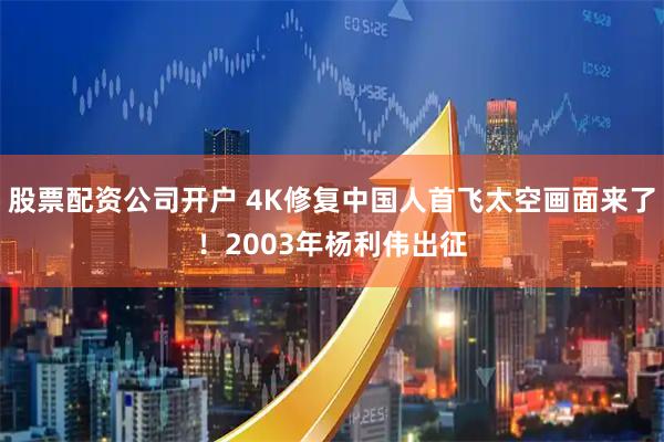 股票配资公司开户 4K修复中国人首飞太空画面来了！2003年杨利伟出征