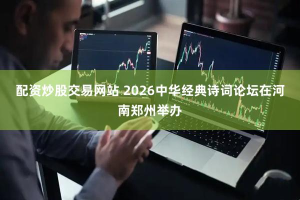 配资炒股交易网站 2026中华经典诗词论坛在河南郑州举办