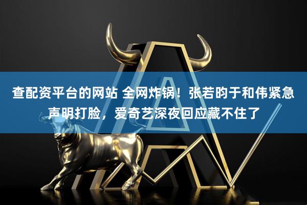 查配资平台的网站 全网炸锅！张若昀于和伟紧急声明打脸，爱奇艺深夜回应藏不住了