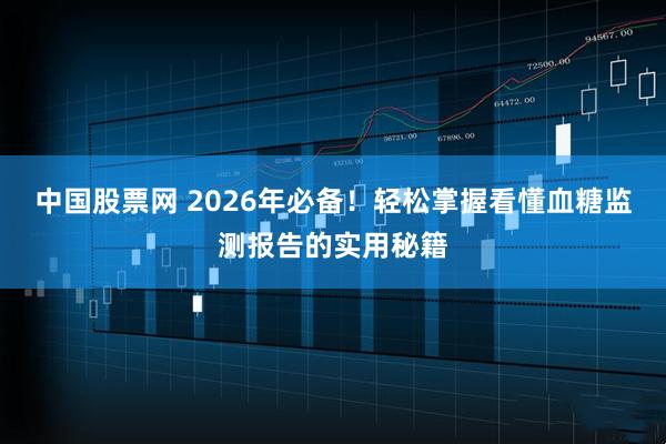 中国股票网 2026年必备！轻松掌握看懂血糖监测报告的实用秘籍