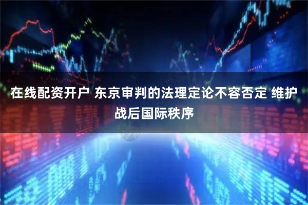 在线配资开户 东京审判的法理定论不容否定 维护战后国际秩序