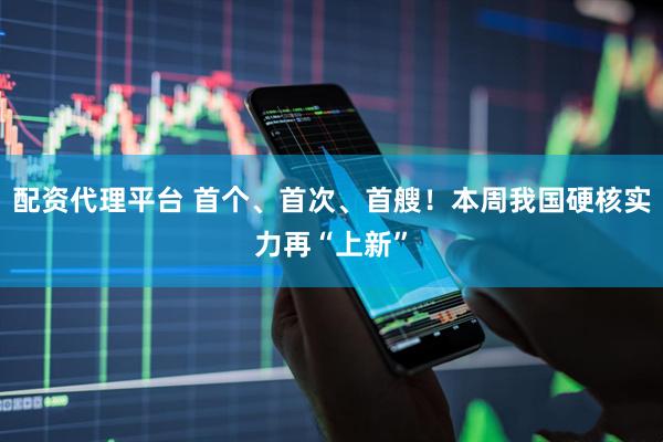 配资代理平台 首个、首次、首艘！本周我国硬核实力再“上新”