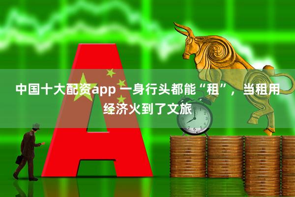 中国十大配资app 一身行头都能“租”，当租用经济火到了文旅