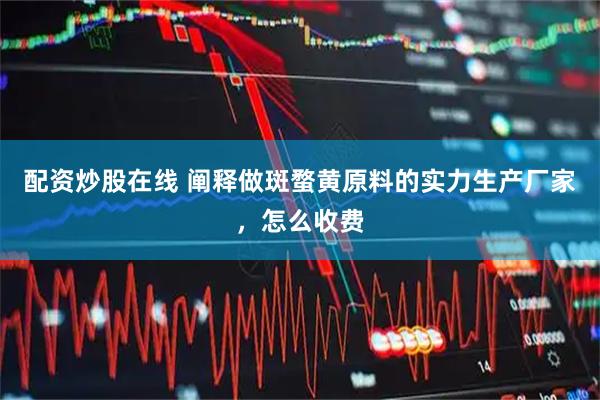 配资炒股在线 阐释做斑蝥黄原料的实力生产厂家，怎么收费
