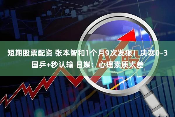 短期股票配资 张本智和1个月9次发狠！决赛0-3国乒+秒认输 日媒：心理素质太差
