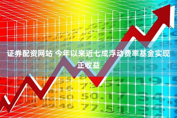 证券配资网站 今年以来近七成浮动费率基金实现正收益