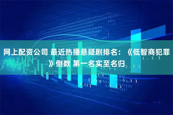 网上配资公司 最近热播悬疑剧排名：《低智商犯罪》倒数 第一名实至名归