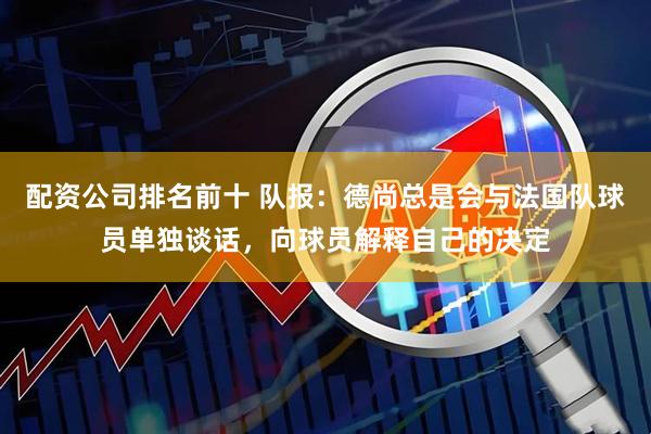 配资公司排名前十 队报：德尚总是会与法国队球员单独谈话，向球员解释自己的决定