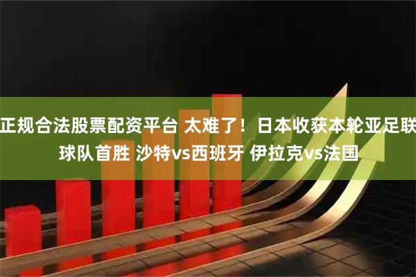 正规合法股票配资平台 太难了!日本收获本轮亚足联球队首胜 沙特vs西班牙 伊拉克vs法国