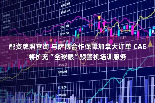 配资牌照查询 与萨博合作保障加拿大订单 CAE将扩充“全球眼”预警机培训服务