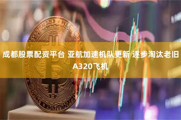 成都股票配资平台 亚航加速机队更新 逐步淘汰老旧A320飞机