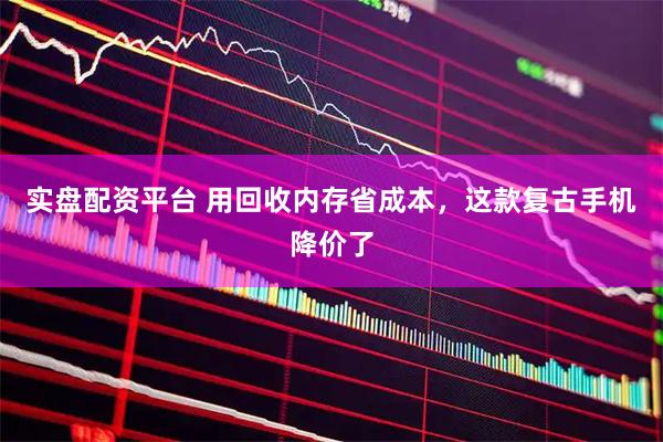 实盘配资平台 用回收内存省成本，这款复古手机降价了