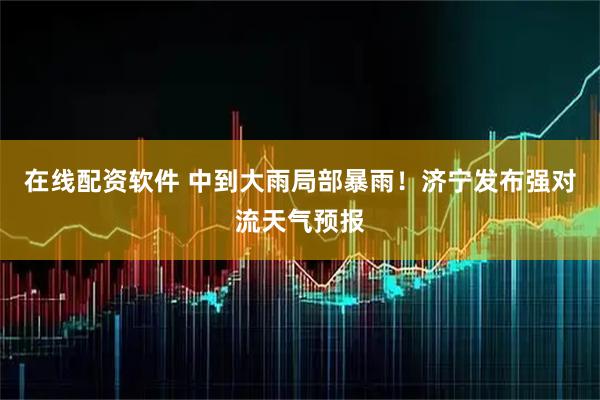在线配资软件 中到大雨局部暴雨！济宁发布强对流天气预报