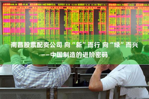 南昌股票配资公司 向“新”而行 向“绿”而兴——中国制造的进阶密码