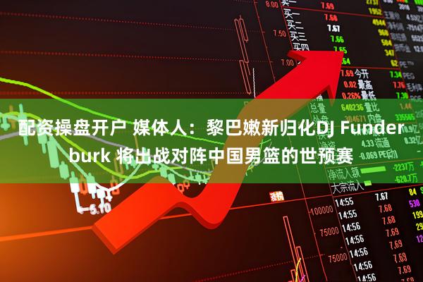 配资操盘开户 媒体人：黎巴嫩新归化DJ Funderburk 将出战对阵中国男篮的世预赛