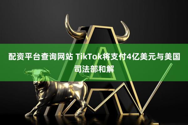 配资平台查询网站 TikTok将支付4亿美元与美国司法部和解