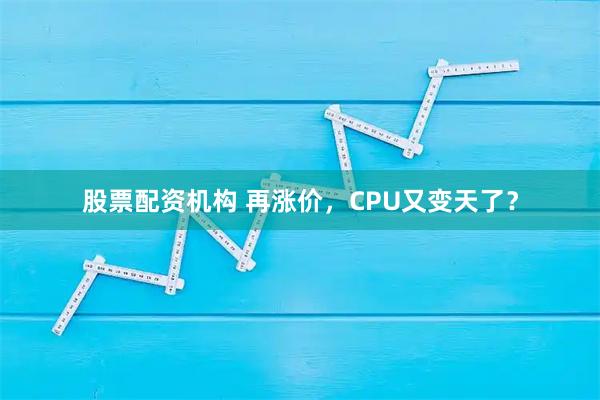 股票配资机构 再涨价，CPU又变天了？
