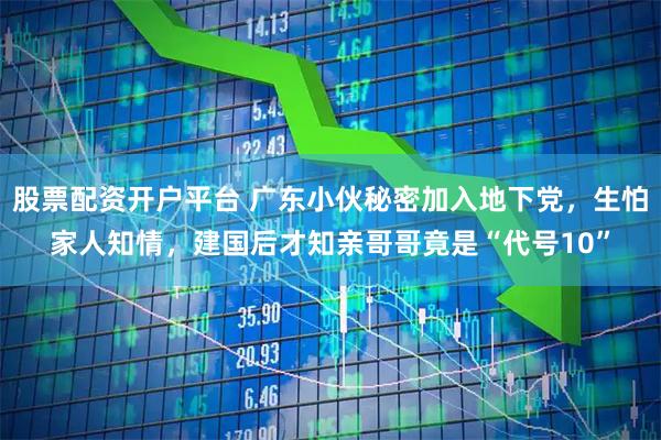 股票配资开户平台 广东小伙秘密加入地下党，生怕家人知情，建国后才知亲哥哥竟是“代号10”