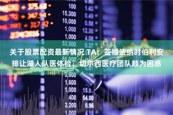 关于股票配资最新情况 TA：签福法纳时伯利安排让湖人队医体检，切尔西医疗团队颇为困惑