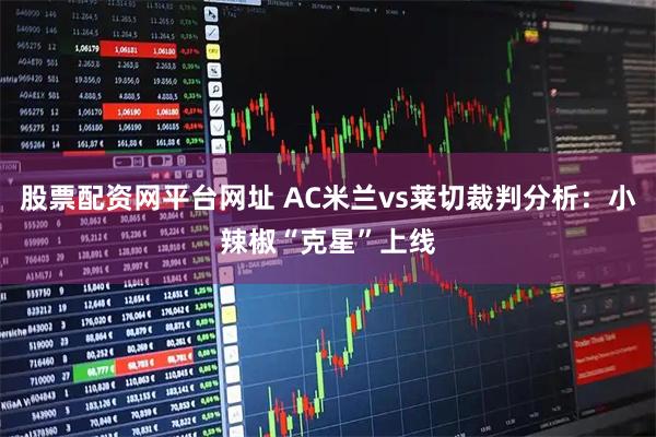 股票配资网平台网址 AC米兰vs莱切裁判分析:小辣椒“克星”上线