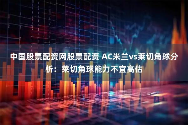 中国股票配资网股票配资 AC米兰vs莱切角球分析:莱切角球能力不宜高估